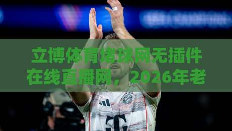 立博体育堵球网无插件在线直播网,2026年老球迷都在看什么? 立博体育堵球网无插件在线直播网,2026年老球迷都在看什么?