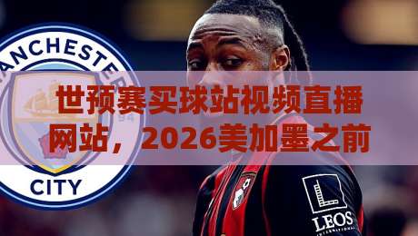 世预赛买球站视频直播网站，2026美加墨之前你该知道的几件事