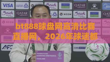 bt888球盘网高清比赛直播网,2026年球迷都在用这个平台看球? bt888球盘网高清比赛直播网,2026年球迷都在用这个平台看球?