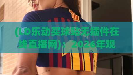 (LD乐动买球站无插件在线直播网):2026年观赛体验升级,这些细节你可能忽略了 (LD乐动买球站无插件在线直播网):2026年观赛体验升级,这些细节你可能忽略了