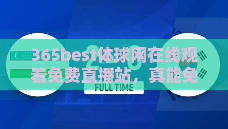 365best体球网在线观看免费直播站,真能免费看球吗?实测体验来了! 365best体球网在线观看免费直播站,真能免费看球吗?实测体验来了!