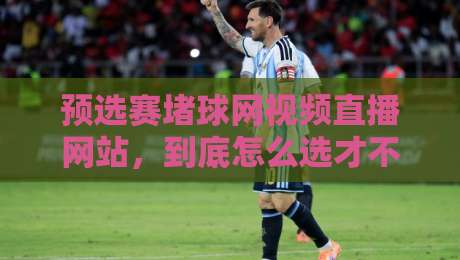 预选赛堵球网视频直播网站，到底怎么选才不踩坑？