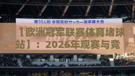 【欧洲冠军联赛体育堵球站】:2026年观赛与竞猜新趋势全解析 【欧洲冠军联赛体育堵球站】:2026年观赛与竞猜新趋势全解析