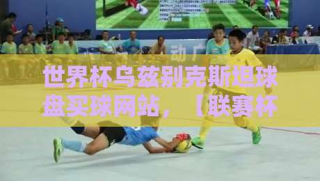 世界杯乌兹别克斯坦球盘买球网站,【联赛杯堵球网】如何选择?2026年最新指南 世界杯乌兹别克斯坦球盘买球网站,【联赛杯堵球网】如何选择?2026年最新指南