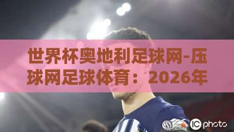 世界杯奥地利足球网-压球网足球体育:2026年奥国球迷必备的观赛与投注攻略 世界杯奥地利足球网-压球网足球体育:2026年奥国球迷必备的观赛与投注攻略
