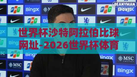 世界杯沙特阿拉伯比球网址-2026世界杯体育足球压球!看球压球全攻略 世界杯沙特阿拉伯比球网址-2026世界杯体育足球压球!看球压球全攻略