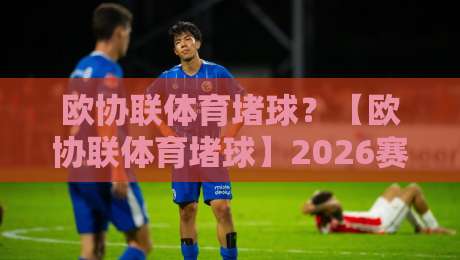 欧协联体育堵球?【欧协联体育堵球】2026赛季新规如何破解“拖延战术”困局 欧协联体育堵球?【欧协联体育堵球】2026赛季新规如何破解“拖延战术”困局