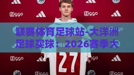 联赛体育足球站-大洋洲足球买球:2026赛季大洋洲投注新趋势与实战指南 联赛体育足球站-大洋洲足球买球:2026赛季大洋洲投注新趋势与实战指南