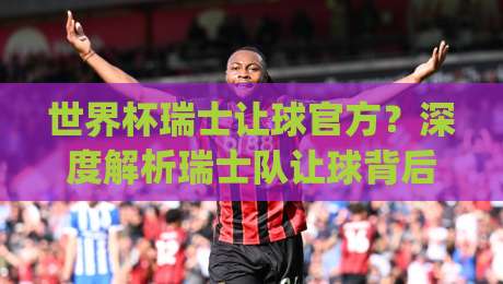 世界杯瑞士让球官方?深度解析瑞士队让球背后的盘口玄机(世界杯瑞士让球官方) 世界杯瑞士让球官方?深度解析瑞士队让球背后的盘口玄机(世界杯瑞士让球官方)