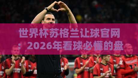 世界杯苏格兰让球官网:2026年看球必懂的盘口与平台选择指南 世界杯苏格兰让球官网:2026年看球必懂的盘口与平台选择指南