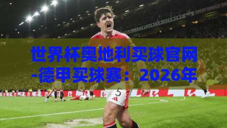 世界杯奥地利买球官网-德甲买球赛:2026年球迷必知的三个关键点 世界杯奥地利买球官网-德甲买球赛:2026年球迷必知的三个关键点