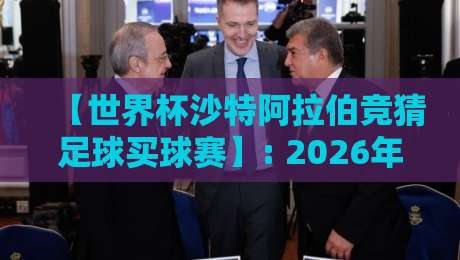 【世界杯沙特阿拉伯竞猜足球买球赛】: 2026年玩法全解析与实战技巧