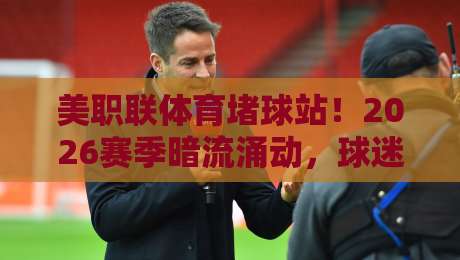 美职联体育堵球站!2026赛季暗流涌动,球迷必看的风险指南 美职联体育堵球站!2026赛季暗流涌动,球迷必看的风险指南