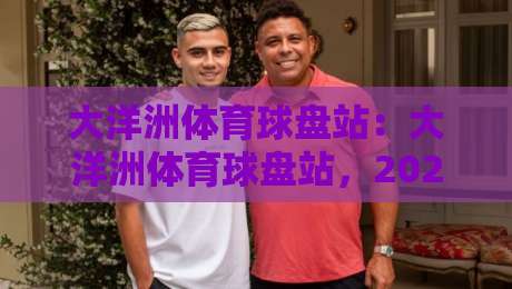 大洋洲体育球盘站:大洋洲体育球盘站,2026年体育迷的终极指南? 大洋洲体育球盘站:大洋洲体育球盘站,2026年体育迷的终极指南?