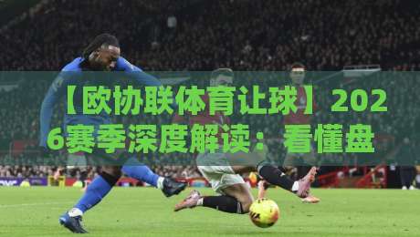 【欧协联体育让球】2026赛季深度解读:看懂盘口背后的冷门与玄机 【欧协联体育让球】2026赛季深度解读:看懂盘口背后的冷门与玄机
