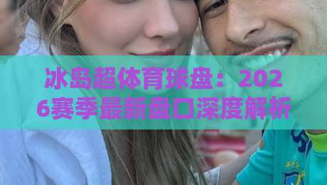 冰岛超体育球盘:2026赛季最新盘口深度解析,懂球帝必看 冰岛超体育球盘:2026赛季最新盘口深度解析,懂球帝必看