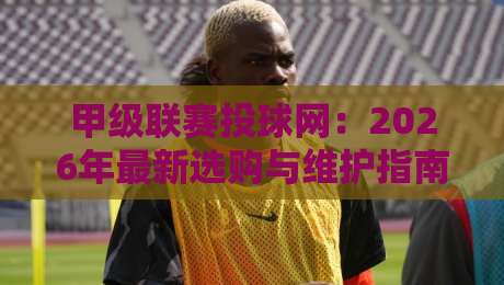 甲级联赛投球网:2026年最新选购与维护指南(甲级联赛投球网) 甲级联赛投球网:2026年最新选购与维护指南(甲级联赛投球网)