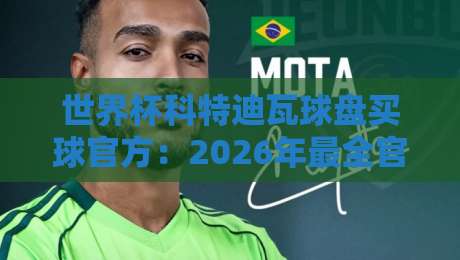 世界杯科特迪瓦球盘买球官方:2026年最全官方渠道指南【世界杯科特迪瓦球盘买球官方】 世界杯科特迪瓦球盘买球官方:2026年最全官方渠道指南【世界杯科特迪瓦球盘买球官方】