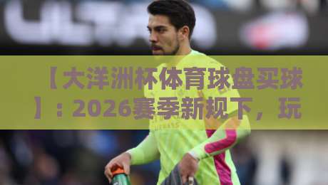 【大洋洲杯体育球盘买球】: 2026赛季新规下,玩家必须知道的三大避坑指南 【大洋洲杯体育球盘买球】: 2026赛季新规下,玩家必须知道的三大避坑指南