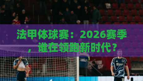 法甲体球赛:2026赛季,谁在领跑新时代? 法甲体球赛:2026赛季,谁在领跑新时代?