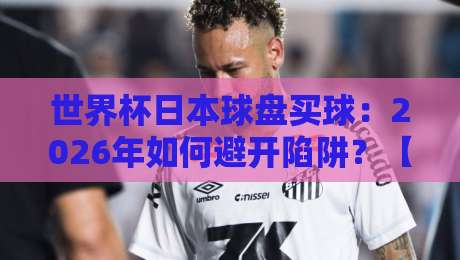 世界杯日本球盘买球:2026年如何避开陷阱?【世界杯日本球盘买球】 世界杯日本球盘买球:2026年如何避开陷阱?【世界杯日本球盘买球】