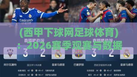(西甲下球网足球体育):2026赛季观赛与数据追踪全攻略 (西甲下球网足球体育):2026赛季观赛与数据追踪全攻略