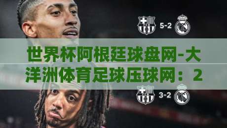 世界杯阿根廷球盘网-大洋洲体育足球压球网：2026年阿根廷队夺冠深度解析