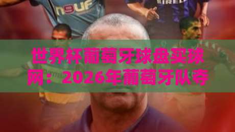 世界杯葡萄牙球盘买球网:2026年葡萄牙队夺冠赔率与实战分析 世界杯葡萄牙球盘买球网:2026年葡萄牙队夺冠赔率与实战分析