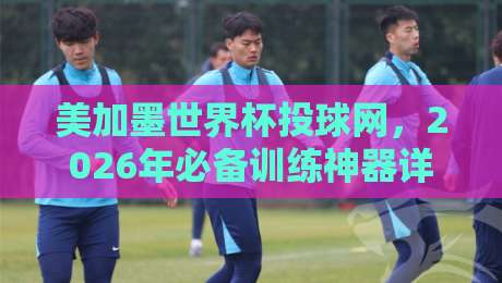 美加墨世界杯投球网，2026年必备训练神器详解