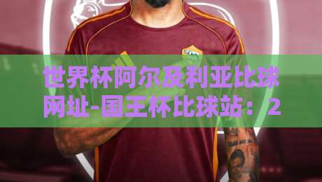 世界杯阿尔及利亚比球网址-国王杯比球站:2026年球迷必备观赛指南 世界杯阿尔及利亚比球网址-国王杯比球站:2026年球迷必备观赛指南