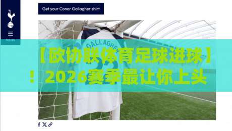 【欧协联体育足球进球】！2026赛季最让你上头的进球瞬间大盘点