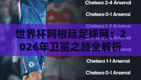 世界杯阿根廷足球网：2026年卫冕之路全解析（世界杯阿根廷足球网）球迷必备指南
