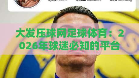 大发压球网足球体育:2026年球迷必知的平台亮点(大发压压球网足球体育) 大发压球网足球体育:2026年球迷必知的平台亮点(大发压压球网足球体育)