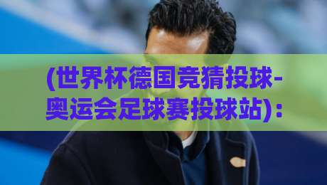 (世界杯德国竞猜投球-奥运会足球赛投球站):2026年竞猜策略与实战指南 (世界杯德国竞猜投球-奥运会足球赛投球站):2026年竞猜策略与实战指南
