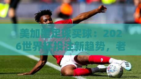 美加墨足球买球：2026世界杯投注新趋势，老司机都这么玩！