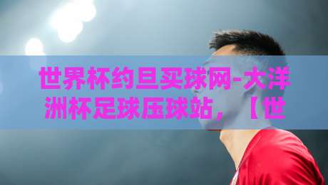 世界杯约旦买球网-大洋洲杯足球压球站,【世界杯约旦买球网-大洋洲杯足球压球站】2026年观赛攻略与实用指南 世界杯约旦买球网-大洋洲杯足球压球站,【世界杯约旦买球网-大洋洲杯足球压球站】2026年观赛攻略与实用指南