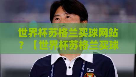 世界杯苏格兰买球网站?【世界杯苏格兰买球网站】2026年热门平台测评与避坑指南 世界杯苏格兰买球网站?【世界杯苏格兰买球网站】2026年热门平台测评与避坑指南