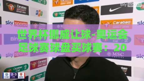 世界杯挪威让球-奥运会足球赛球盘买球赛：2026年盘口深度解析与实战技巧