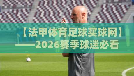【法甲体育足球买球网】——2026赛季球迷必看的实战攻略与避坑指南