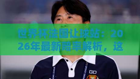 世界杯法国让球站:2026年最新赔率解析,这些坑你别踩! 世界杯法国让球站:2026年最新赔率解析,这些坑你别踩!