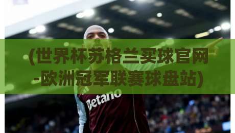 (世界杯苏格兰买球官网-欧洲冠军联赛球盘站),2026赛季盘口解析与球迷必读 (世界杯苏格兰买球官网-欧洲冠军联赛球盘站),2026赛季盘口解析与球迷必读