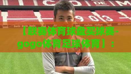 【联赛体育球盘买球赛-gogo体育足球体育】：解锁2026赛季的观赛新姿势 联赛体育球盘买球赛-gogo体育足球体育