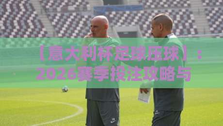 【意大利杯足球压球】: 2026赛季投注攻略与赛程全解析