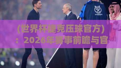(世界杯捷克压球官方)：2026年赛事前瞻与官方投注渠道全解析