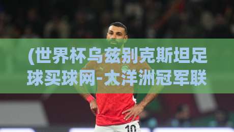 (世界杯乌兹别克斯坦足球买球网-大洋洲冠军联赛体育足球进球) ｜ 2026赛季，这些冷门玩法让老球迷直呼过瘾