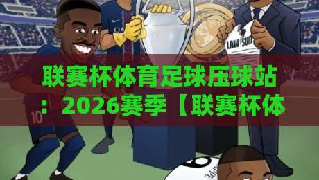 联赛杯体育足球压球站：2026赛季【联赛杯体育足球压球站】最新玩法与实用技巧