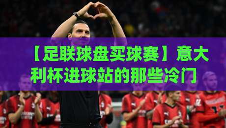 【足联球盘买球赛】意大利杯进球站的那些冷门与真相(意大利杯进球站) 【足联球盘买球赛】意大利杯进球站的那些冷门与真相(意大利杯进球站)