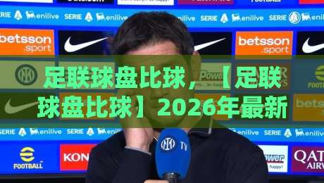 足联球盘比球，【足联球盘比球】2026年最新趋势与实战技巧