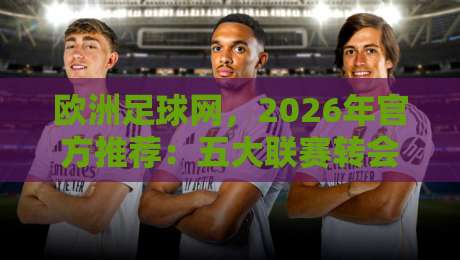 欧洲足球网,2026年官方推荐:五大联赛转会新趋势全解析 欧洲足球网,2026年官方推荐:五大联赛转会新趋势全解析