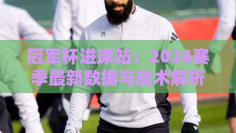 冠军杯进球站：2026赛季最新数据与战术解析（冠军杯进球站）